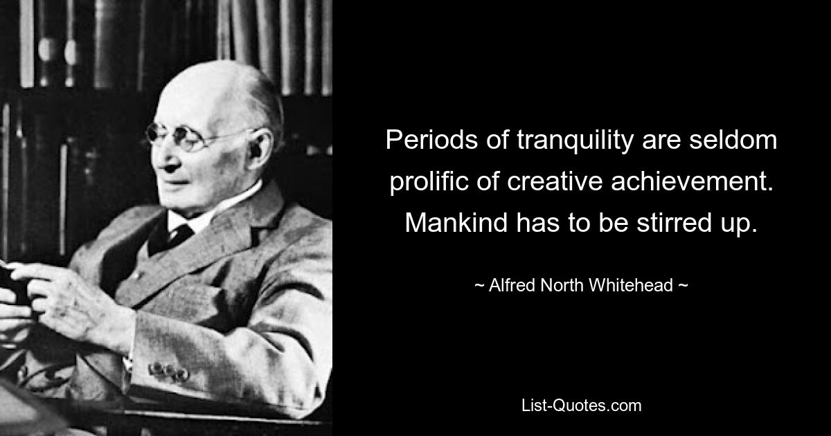 Periods of tranquility are seldom prolific of creative achievement. Mankind has to be stirred up. — © Alfred North Whitehead