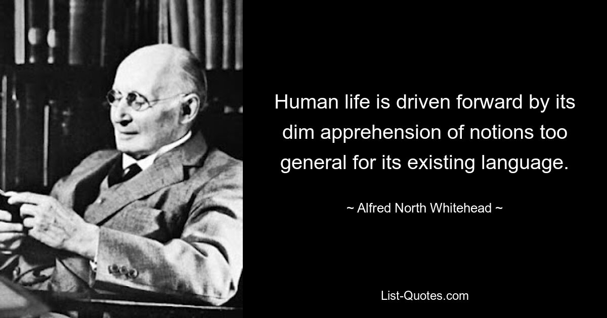 Human life is driven forward by its dim apprehension of notions too general for its existing language. — © Alfred North Whitehead