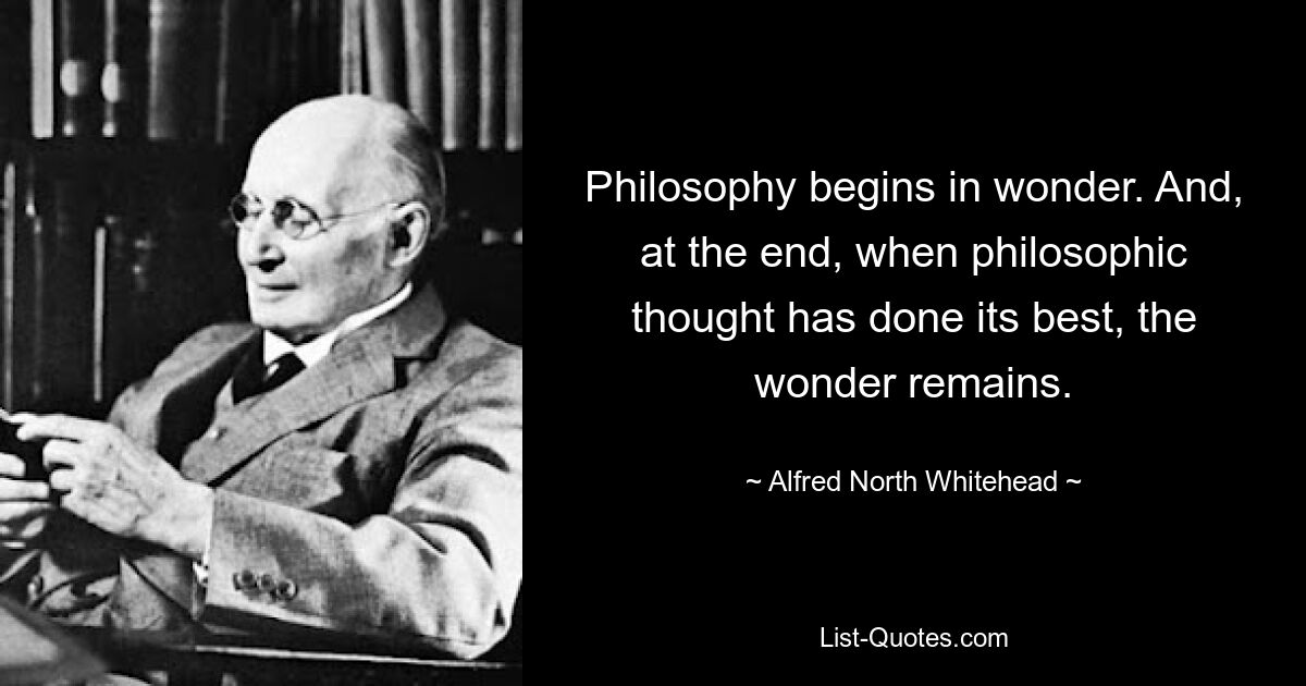 Philosophy begins in wonder. And, at the end, when philosophic thought has done its best, the wonder remains. — © Alfred North Whitehead