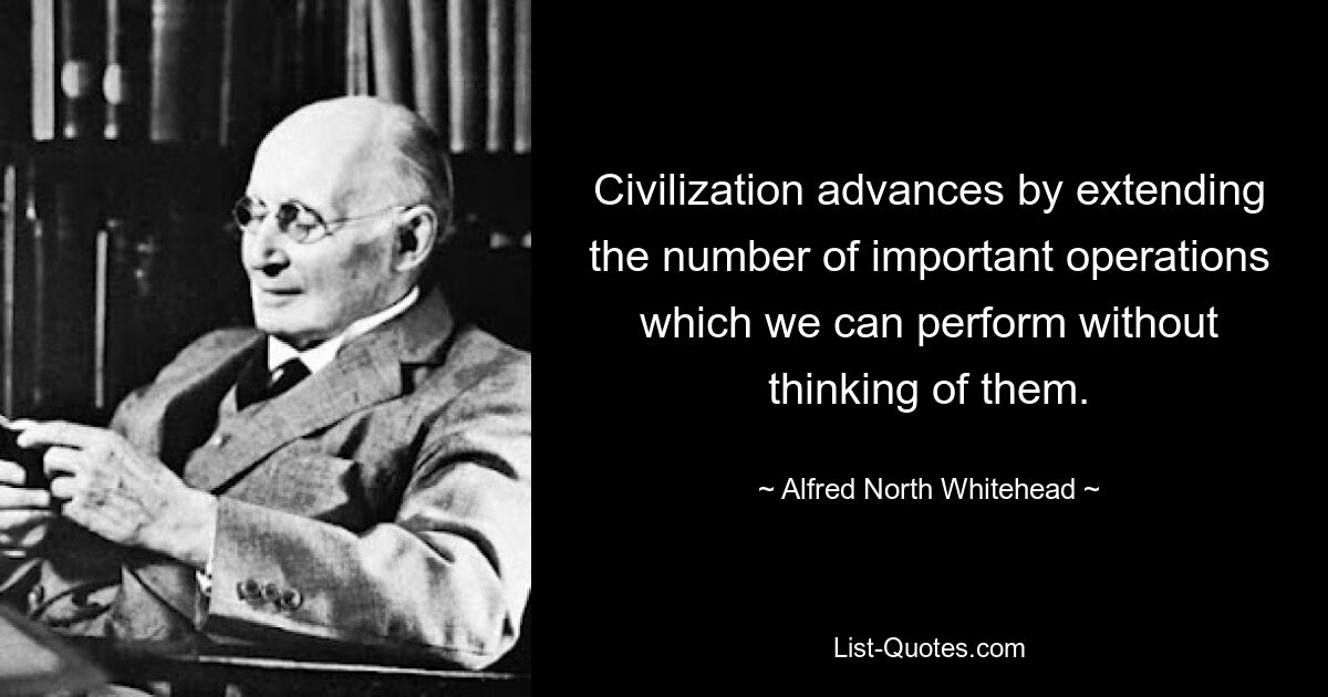 Civilization advances by extending the number of important operations which we can perform without thinking of them. — © Alfred North Whitehead