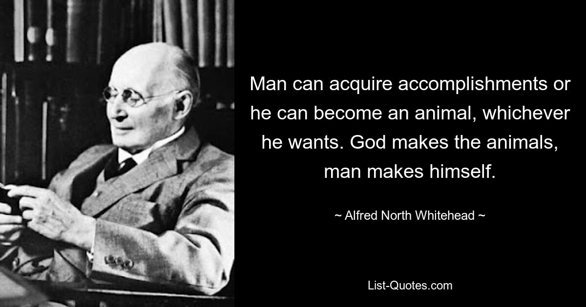 Man can acquire accomplishments or he can become an animal, whichever he wants. God makes the animals, man makes himself. — © Alfred North Whitehead