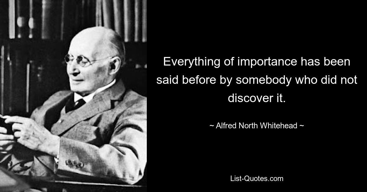 Everything of importance has been said before by somebody who did not discover it. — © Alfred North Whitehead