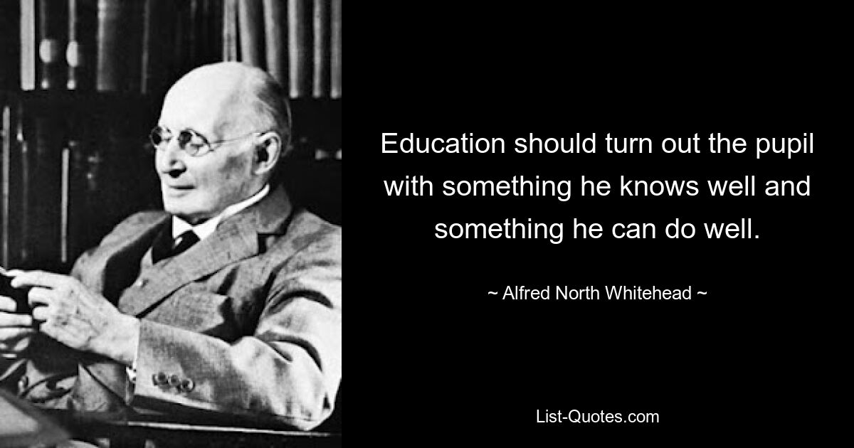 Education should turn out the pupil with something he knows well and something he can do well. — © Alfred North Whitehead