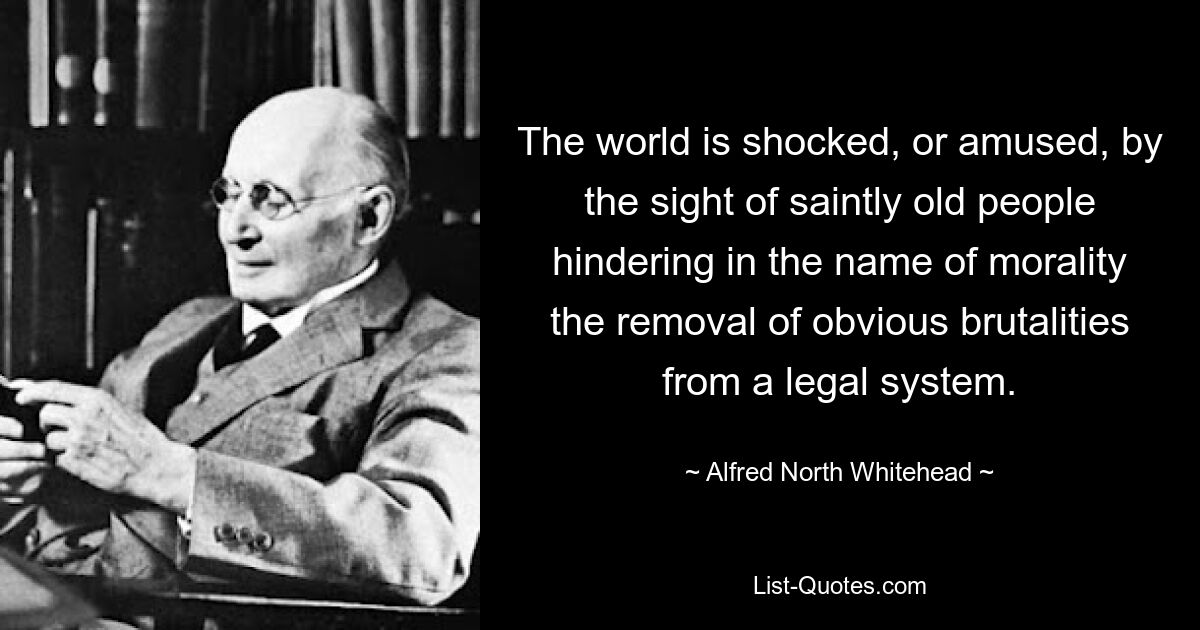 The world is shocked, or amused, by the sight of saintly old people hindering in the name of morality the removal of obvious brutalities from a legal system. — © Alfred North Whitehead