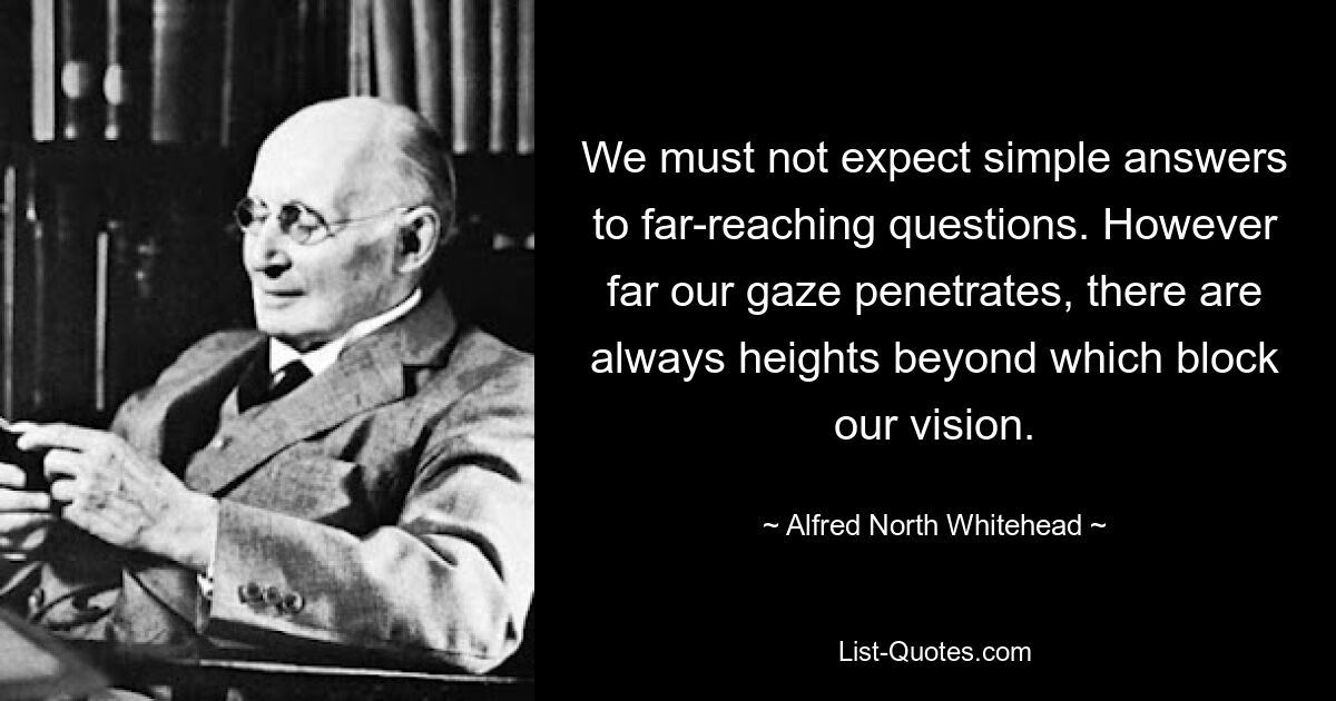 Мы не должны ожидать простых ответов на далеко идущие вопросы. Как бы далеко ни проникал наш взгляд, всегда есть высоты, за которыми наше видение загораживается. — © Альфред Норт Уайтхед 