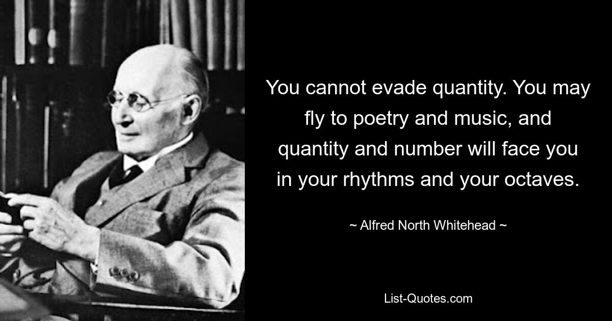 You cannot evade quantity. You may fly to poetry and music, and quantity and number will face you in your rhythms and your octaves. — © Alfred North Whitehead