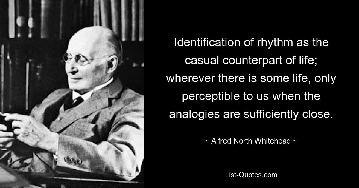 Identification of rhythm as the casual counterpart of life; wherever there is some life, only perceptible to us when the analogies are sufficiently close. — © Alfred North Whitehead