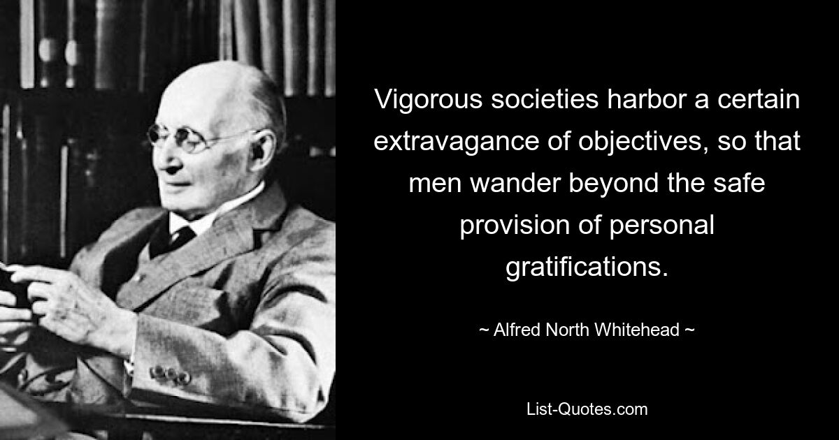 Vigorous societies harbor a certain extravagance of objectives, so that men wander beyond the safe provision of personal gratifications. — © Alfred North Whitehead