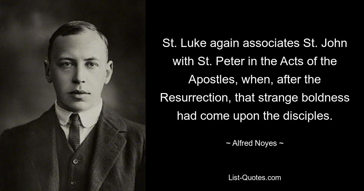 St. Luke again associates St. John with St. Peter in the Acts of the Apostles, when, after the Resurrection, that strange boldness had come upon the disciples. — © Alfred Noyes