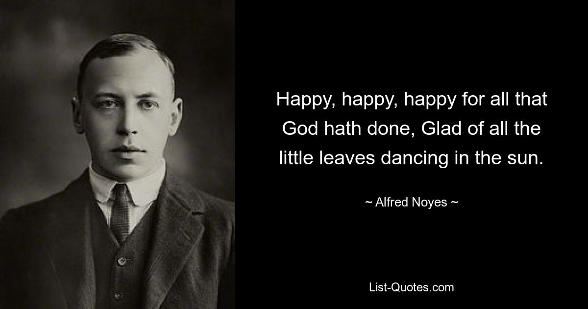 Happy, happy, happy for all that God hath done, Glad of all the little leaves dancing in the sun. — © Alfred Noyes