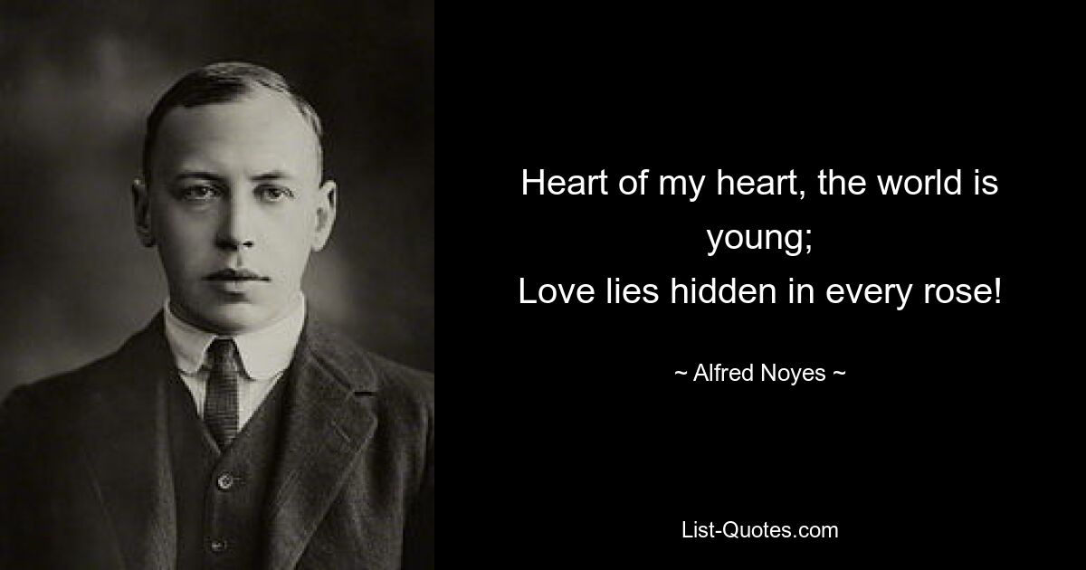 Heart of my heart, the world is young;
Love lies hidden in every rose! — © Alfred Noyes