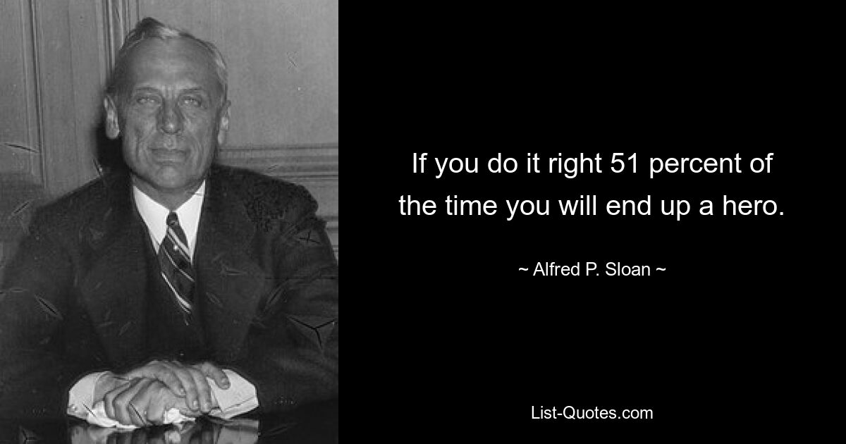 If you do it right 51 percent of the time you will end up a hero. — © Alfred P. Sloan