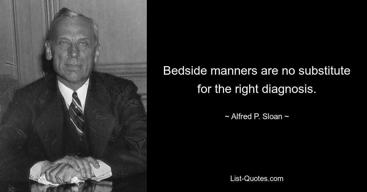 Bedside manners are no substitute for the right diagnosis. — © Alfred P. Sloan