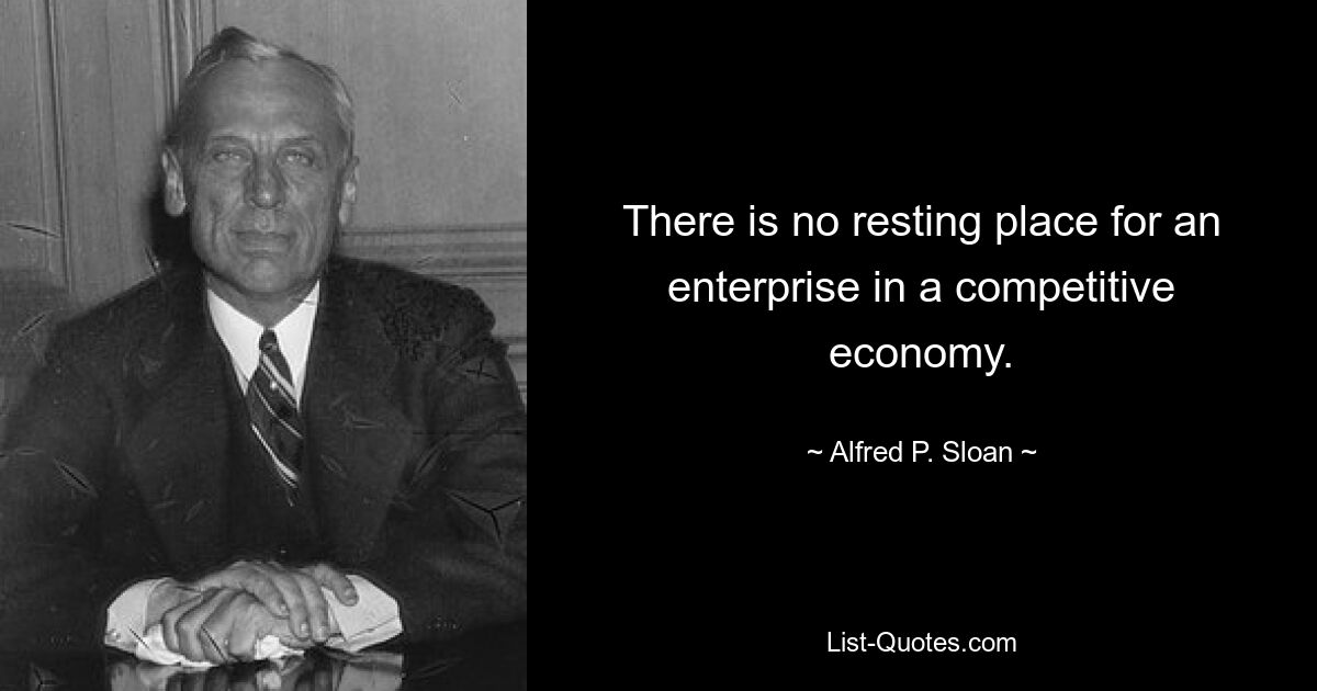 There is no resting place for an enterprise in a competitive economy. — © Alfred P. Sloan