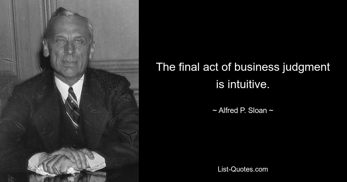 The final act of business judgment is intuitive. — © Alfred P. Sloan