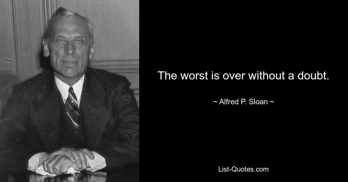 The worst is over without a doubt. — © Alfred P. Sloan