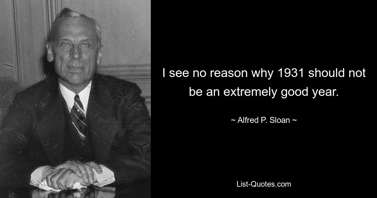 I see no reason why 1931 should not be an extremely good year. — © Alfred P. Sloan