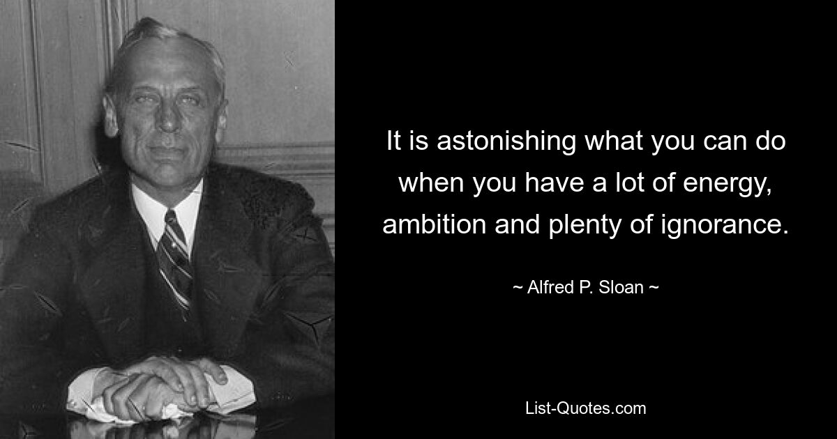 It is astonishing what you can do when you have a lot of energy, ambition and plenty of ignorance. — © Alfred P. Sloan