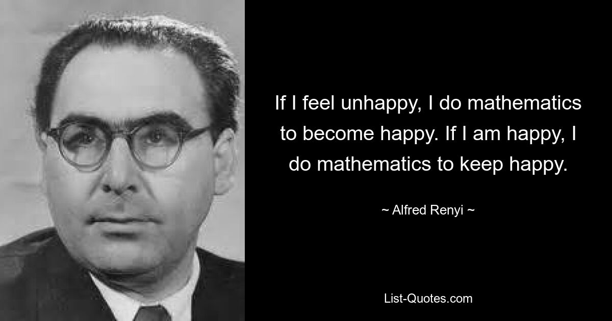 If I feel unhappy, I do mathematics to become happy. If I am happy, I do mathematics to keep happy. — © Alfred Renyi