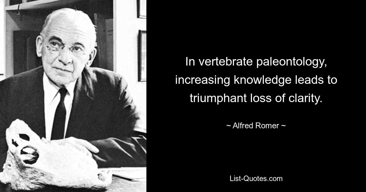 In vertebrate paleontology, increasing knowledge leads to triumphant loss of clarity. — © Alfred Romer