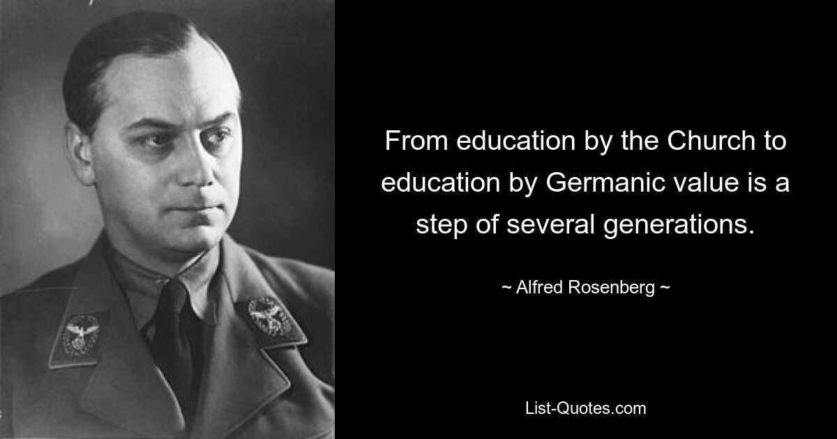 From education by the Church to education by Germanic value is a step of several generations. — © Alfred Rosenberg