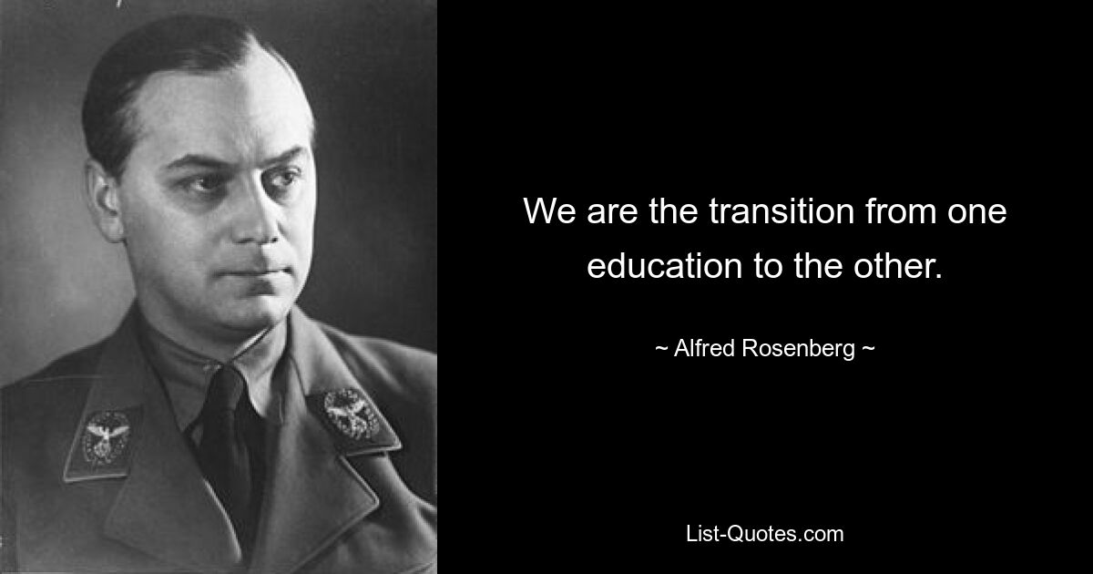 We are the transition from one education to the other. — © Alfred Rosenberg