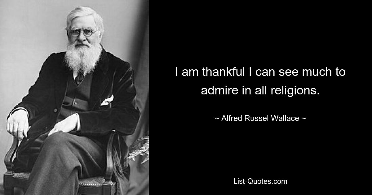 I am thankful I can see much to admire in all religions. — © Alfred Russel Wallace