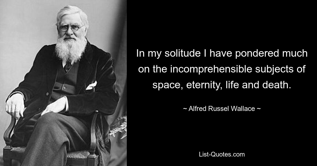 In my solitude I have pondered much on the incomprehensible subjects of space, eternity, life and death. — © Alfred Russel Wallace