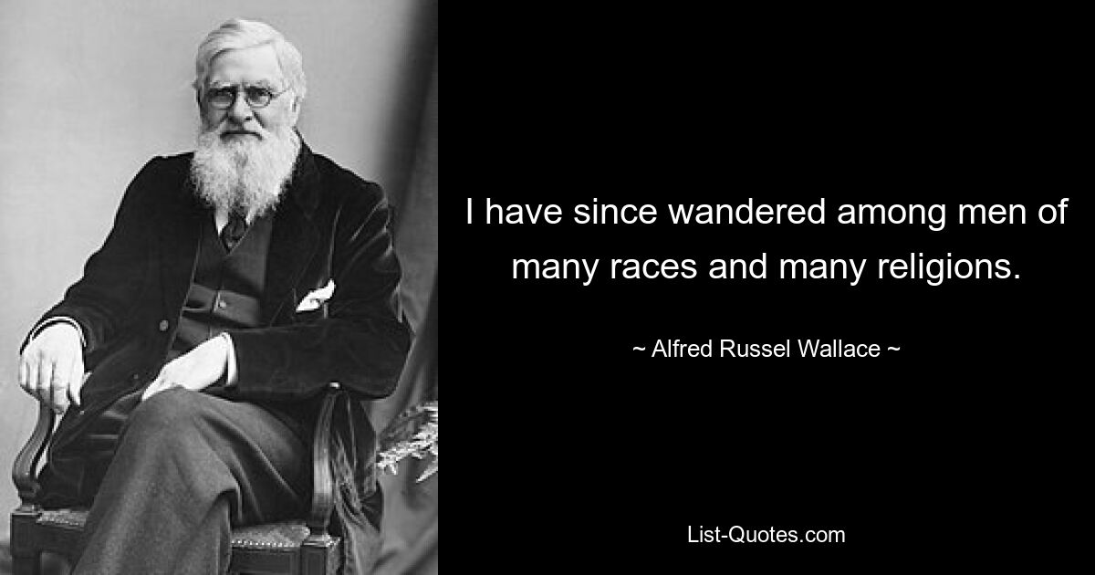 I have since wandered among men of many races and many religions. — © Alfred Russel Wallace