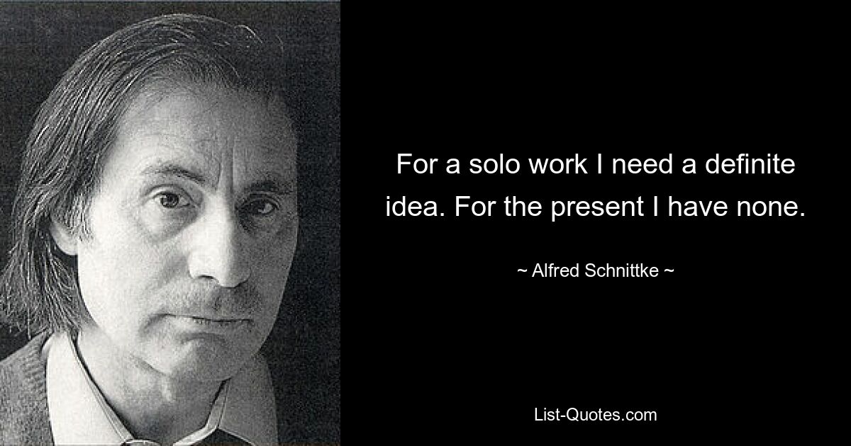 For a solo work I need a definite idea. For the present I have none. — © Alfred Schnittke