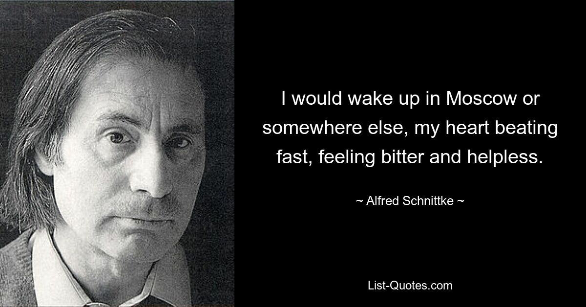 I would wake up in Moscow or somewhere else, my heart beating fast, feeling bitter and helpless. — © Alfred Schnittke