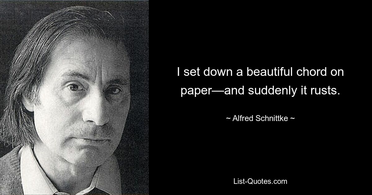 I set down a beautiful chord on paper—and suddenly it rusts. — © Alfred Schnittke