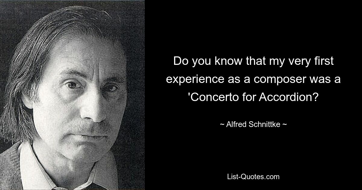 Do you know that my very first experience as a composer was a 'Concerto for Accordion? — © Alfred Schnittke