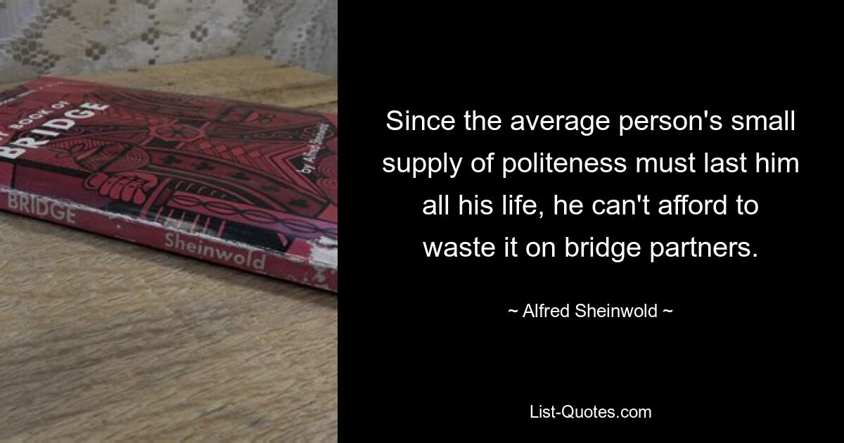 Since the average person's small supply of politeness must last him all his life, he can't afford to waste it on bridge partners. — © Alfred Sheinwold