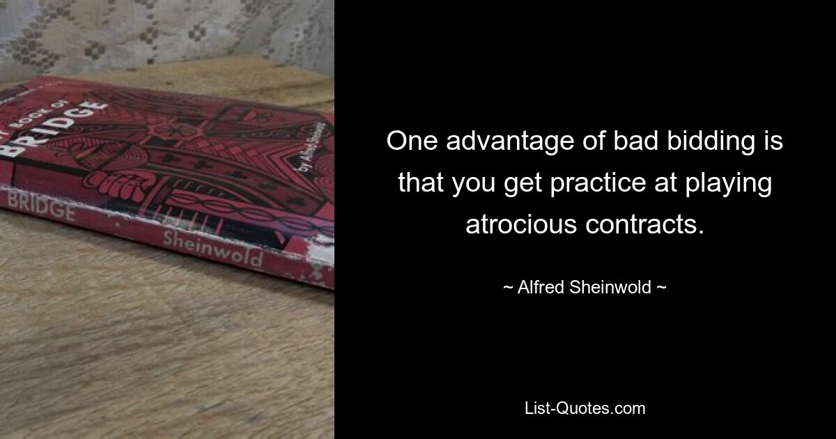 One advantage of bad bidding is that you get practice at playing atrocious contracts. — © Alfred Sheinwold