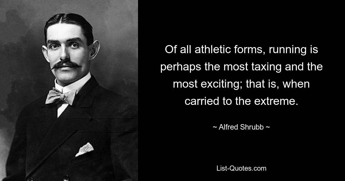 Of all athletic forms, running is perhaps the most taxing and the most exciting; that is, when carried to the extreme. — © Alfred Shrubb