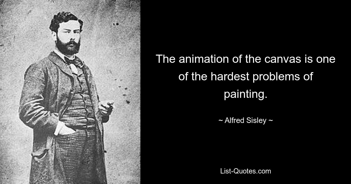 The animation of the canvas is one of the hardest problems of painting. — © Alfred Sisley