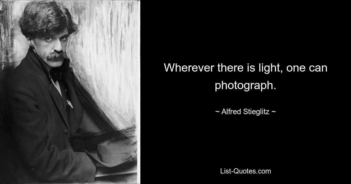 Wherever there is light, one can photograph. — © Alfred Stieglitz