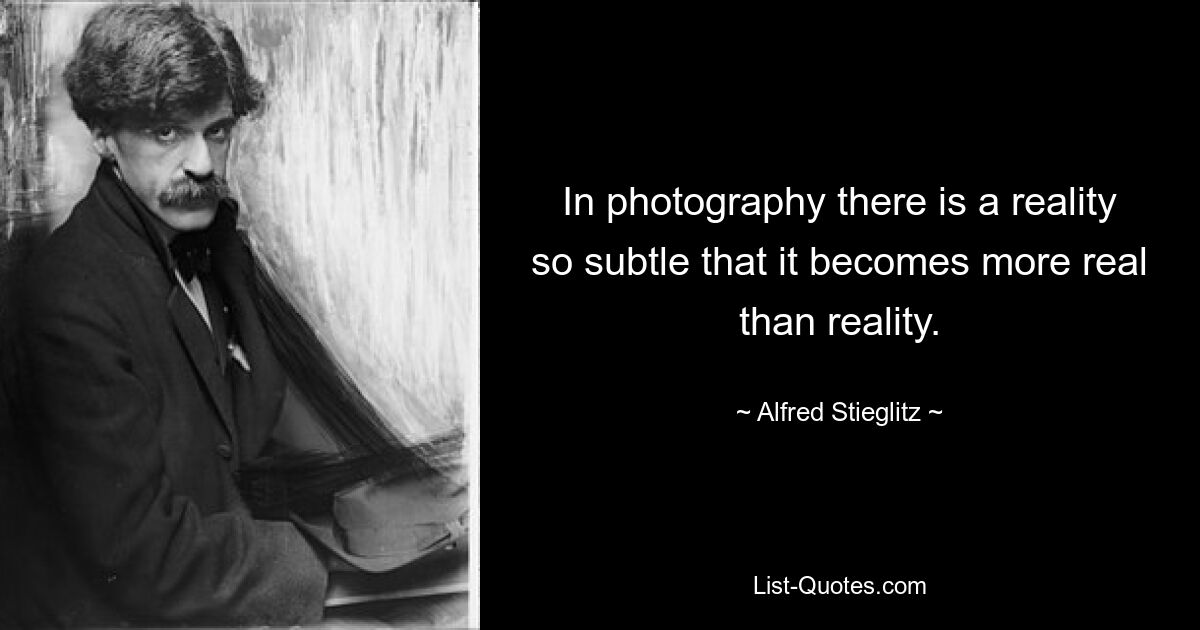 In photography there is a reality so subtle that it becomes more real than reality. — © Alfred Stieglitz