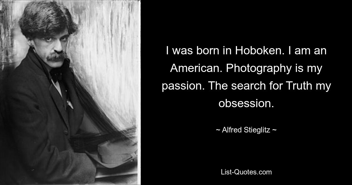 I was born in Hoboken. I am an American. Photography is my passion. The search for Truth my obsession. — © Alfred Stieglitz