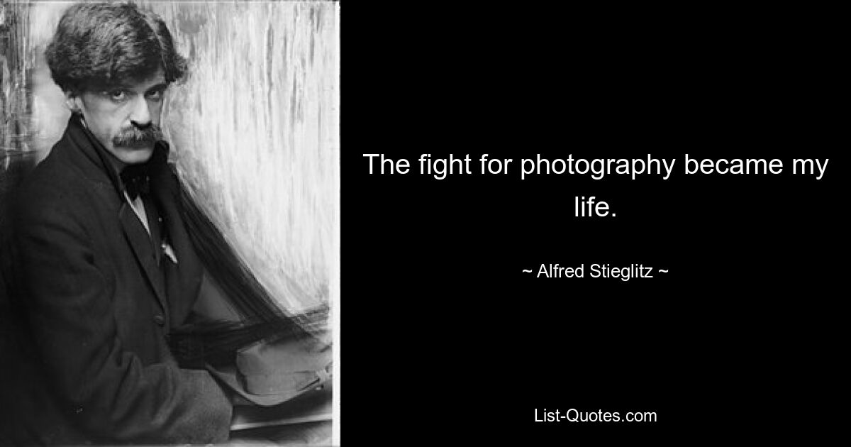 The fight for photography became my life. — © Alfred Stieglitz