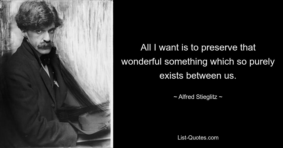 All I want is to preserve that wonderful something which so purely exists between us. — © Alfred Stieglitz