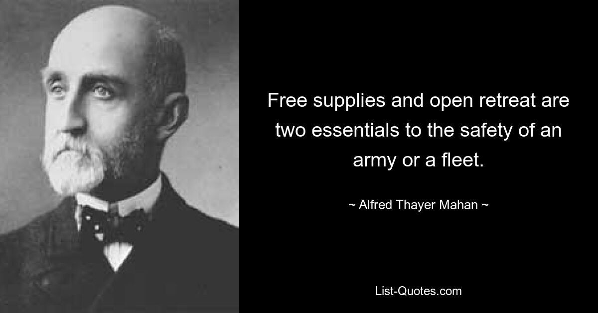 Free supplies and open retreat are two essentials to the safety of an army or a fleet. — © Alfred Thayer Mahan