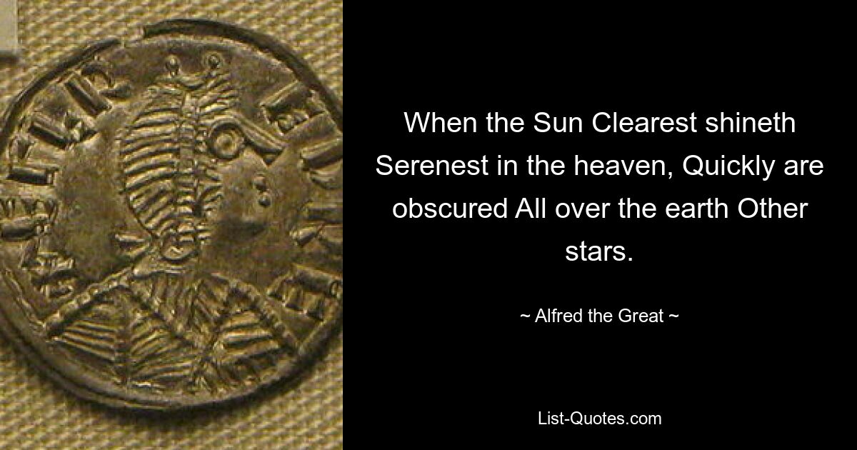 When the Sun Clearest shineth Serenest in the heaven, Quickly are obscured All over the earth Other stars. — © Alfred the Great