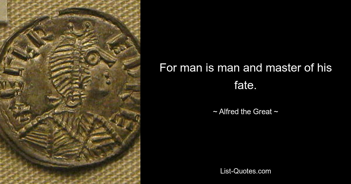 For man is man and master of his fate. — © Alfred the Great