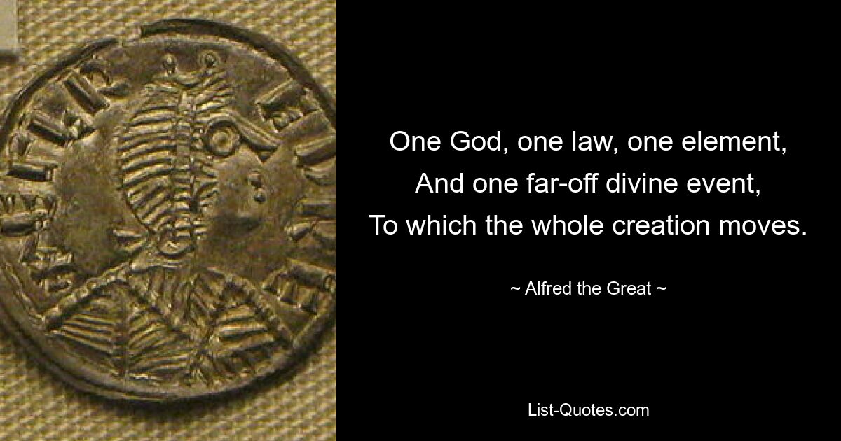 One God, one law, one element,
And one far-off divine event,
To which the whole creation moves. — © Alfred the Great