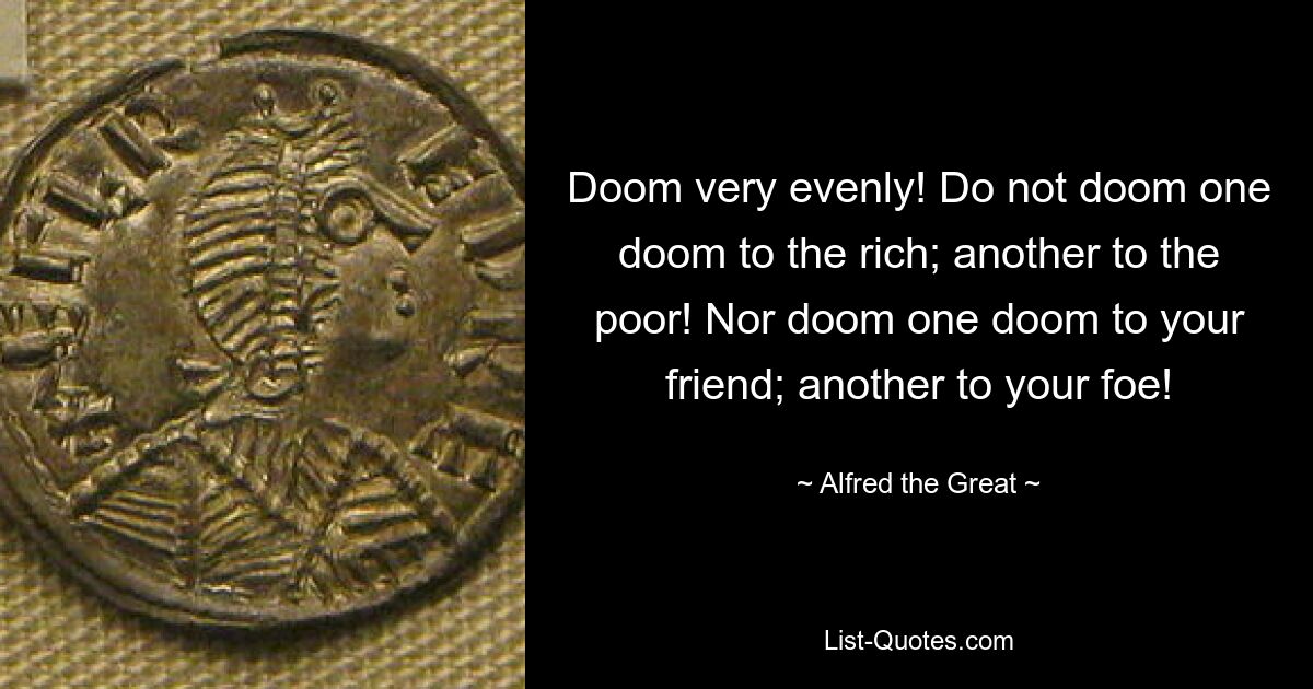 Doom very evenly! Do not doom one doom to the rich; another to the poor! Nor doom one doom to your friend; another to your foe! — © Alfred the Great