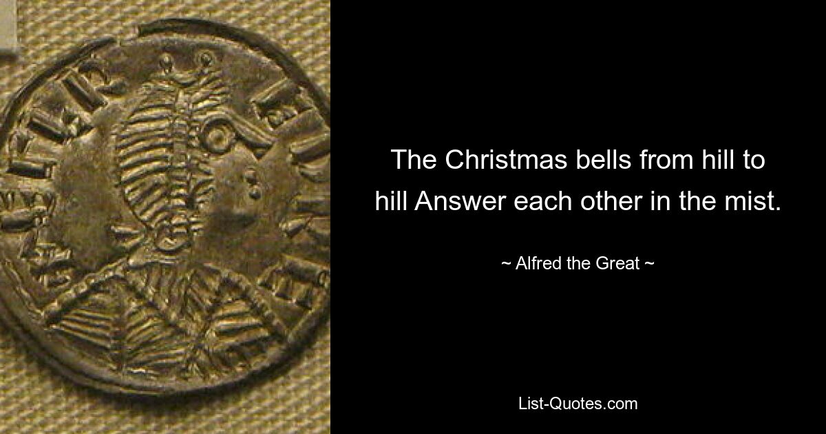 The Christmas bells from hill to hill Answer each other in the mist. — © Alfred the Great