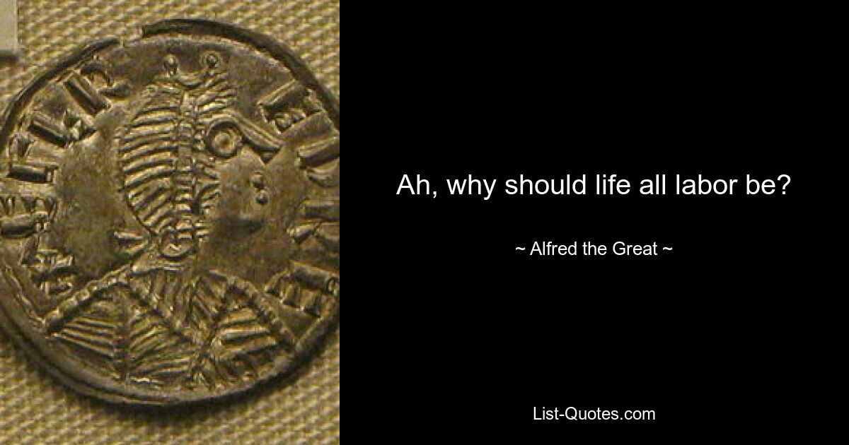 Ah, why should life all labor be? — © Alfred the Great