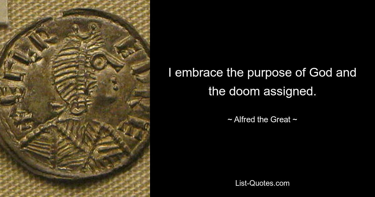 I embrace the purpose of God and the doom assigned. — © Alfred the Great